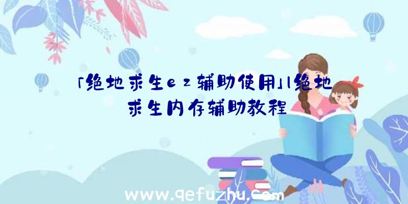 「绝地求生ez辅助使用」|绝地求生内存辅助教程
